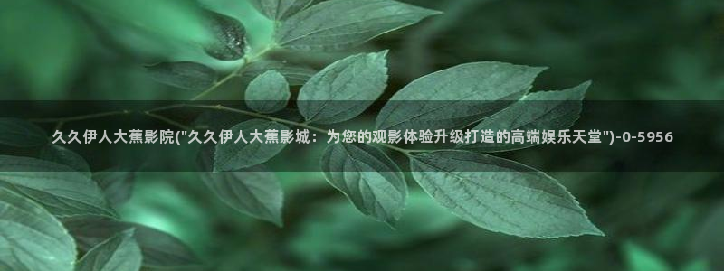 大香蕉伊人视屏：久久伊人大蕉影院(\