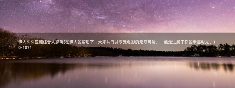 伊人久久大香蕉网视频：伊人久久亚洲综合人影院(在伊人的帮助下，大家共同并享受电影