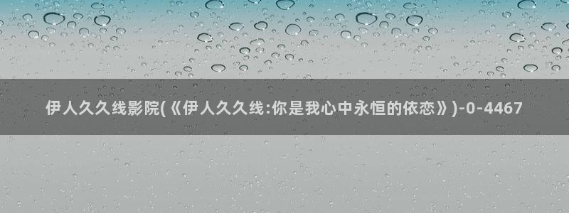 伊人久久H影院：伊人久久线影院(《伊人久久线:你是我心中永恒的依恋》)