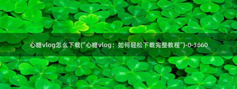 糖心vlog所有女演员：心糖vlog怎么下载(\